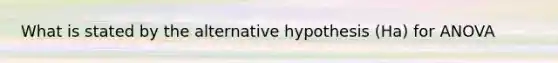 What is stated by the alternative hypothesis (Ha) for ANOVA