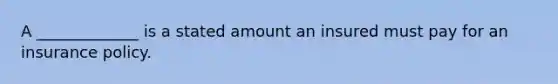 A _____________ is a stated amount an insured must pay for an insurance policy.