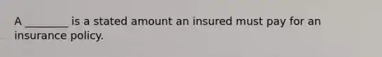 A ________ is a stated amount an insured must pay for an insurance policy.