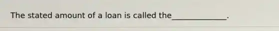 The stated amount of a loan is called the______________.