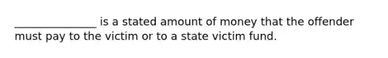 _______________ is a stated amount of money that the offender must pay to the victim or to a state victim fund.