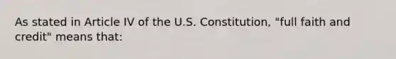 As stated in Article IV of the U.S. Constitution, "full faith and credit" means that: