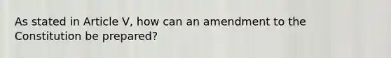 As stated in Article V, how can an amendment to the Constitution be prepared?