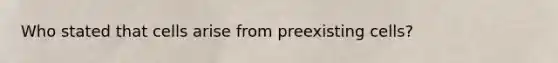 Who stated that cells arise from preexisting cells?