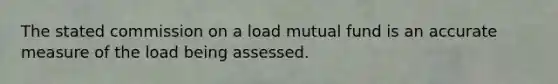 ​The stated commission on a load mutual fund is an accurate measure of the load being assessed.