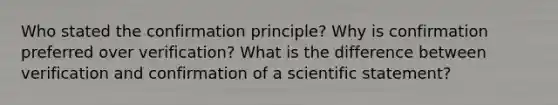 Who stated the confirmation principle? Why is confirmation preferred over verification? What is the difference between verification and confirmation of a scientific statement?