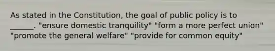 As stated in the Constitution, the goal of public policy is to ______. "ensure domestic tranquility" "form a more perfect union" "promote the general welfare" "provide for common equity"