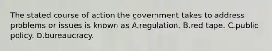 The stated course of action the government takes to address problems or issues is known as A.regulation. B.red tape. C.public policy. D.bureaucracy.