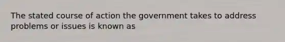 The stated course of action the government takes to address problems or issues is known as