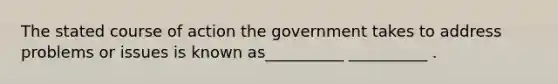 The stated course of action the government takes to address problems or issues is known as__________ __________ .