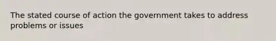 The stated course of action the government takes to address problems or issues