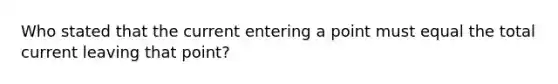 Who stated that the current entering a point must equal the total current leaving that point?