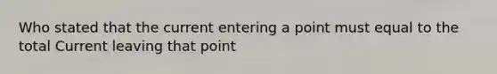 Who stated that the current entering a point must equal to the total Current leaving that point