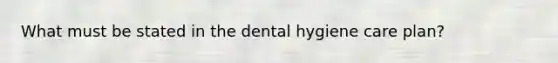 What must be stated in the dental hygiene care plan?