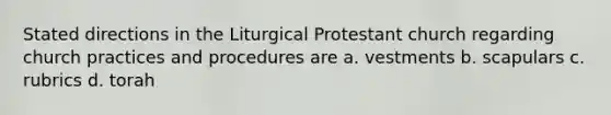 Stated directions in the Liturgical Protestant church regarding church practices and procedures are a. vestments b. scapulars c. rubrics d. torah