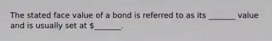 The stated face value of a bond is referred to as its _______ value and is usually set at _______.