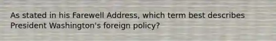 As stated in his Farewell Address, which term best describes President Washington's foreign policy?