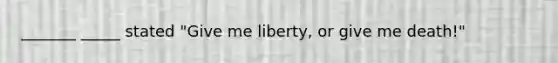 _______ _____ stated "Give me liberty, or give me death!"