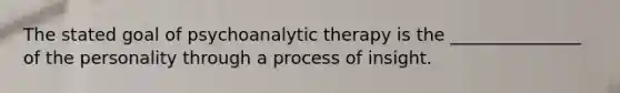 The stated goal of psychoanalytic therapy is the _______________ of the personality through a process of insight.