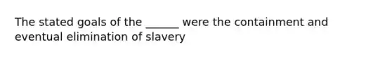 The stated goals of the ______ were the containment and eventual elimination of slavery