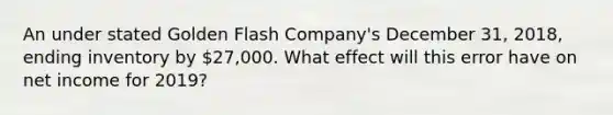 An under stated Golden Flash Company​'s December​ 31, 2018​, ending inventory by​ 27,000. What effect will this error have on net income for 2019​?