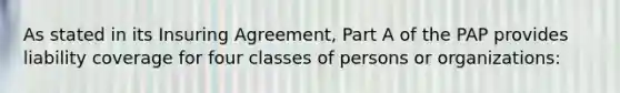 As stated in its Insuring Agreement, Part A of the PAP provides liability coverage for four classes of persons or organizations: