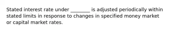 Stated interest rate under ________ is adjusted periodically within stated limits in response to changes in specified money market or capital market rates.