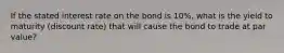 If the stated interest rate on the bond is 10%, what is the yield to maturity (discount rate) that will cause the bond to trade at par value?