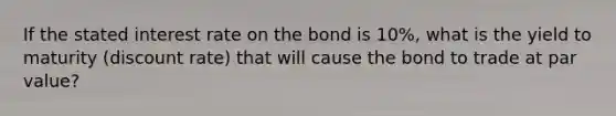 If the stated interest rate on the bond is 10%, what is the yield to maturity (discount rate) that will cause the bond to trade at par value?