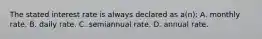 The stated interest rate is always declared as a(n): A. monthly rate. B. daily rate. C. semiannual rate. D. annual rate.