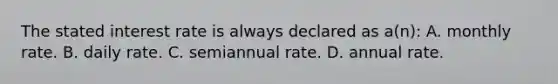 The stated interest rate is always declared as a(n): A. monthly rate. B. daily rate. C. semiannual rate. D. annual rate.