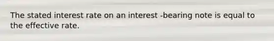 The stated interest rate on an interest -bearing note is equal to the effective rate.