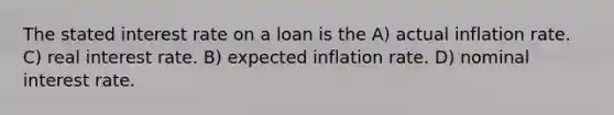 The stated interest rate on a loan is the A) actual inflation rate. C) real interest rate. B) expected inflation rate. D) nominal interest rate.