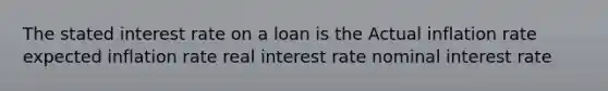 The stated interest rate on a loan is the Actual inflation rate expected inflation rate real interest rate nominal interest rate