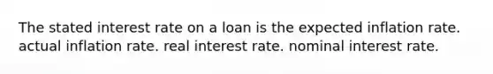 The stated interest rate on a loan is the expected inflation rate. actual inflation rate. real interest rate. nominal interest rate.