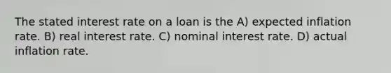 The stated interest rate on a loan is the A) expected inflation rate. B) real interest rate. C) nominal interest rate. D) actual inflation rate.