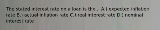 The stated interest rate on a loan is the... A.) expected inflation rate B.) actual inflation rate C.) real interest rate D.) nominal interest rate