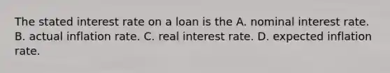 The stated interest rate on a loan is the A. nominal interest rate. B. actual inflation rate. C. real interest rate. D. expected inflation rate.