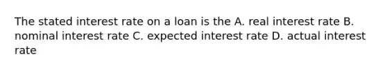 The stated interest rate on a loan is the A. real interest rate B. nominal interest rate C. expected interest rate D. actual interest rate