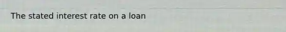 The stated interest rate on a loan