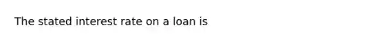 The stated interest rate on a loan is