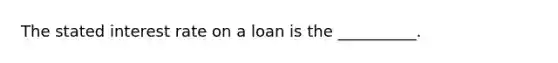 The stated interest rate on a loan is the __________.