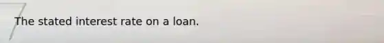 The stated interest rate on a loan.