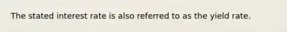 The stated interest rate is also referred to as the yield rate.