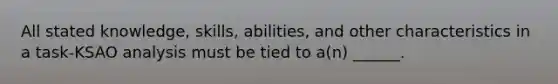 All stated knowledge, skills, abilities, and other characteristics in a task-KSAO analysis must be tied to a(n) ______.