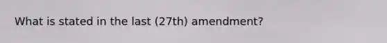 What is stated in the last (27th) amendment?