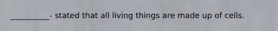 __________- stated that all living things are made up of cells.