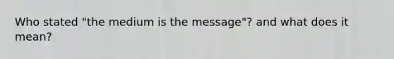 Who stated "the medium is the message"? and what does it mean?