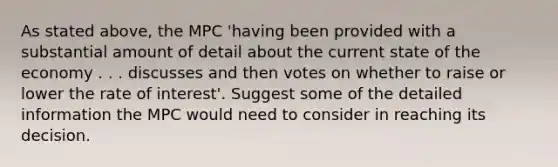 As stated above, the MPC 'having been provided with a substantial amount of detail about the current state of the economy . . . discusses and then votes on whether to raise or lower the rate of interest'. Suggest some of the detailed information the MPC would need to consider in reaching its decision.