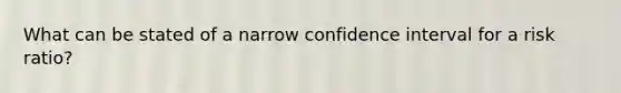 What can be stated of a narrow confidence interval for a risk ratio?